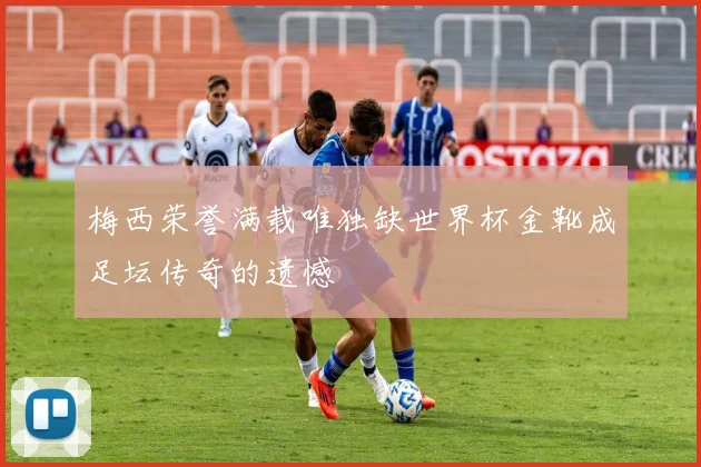 梅西荣誉满载唯独缺世界杯金靴成足坛传奇的遗憾