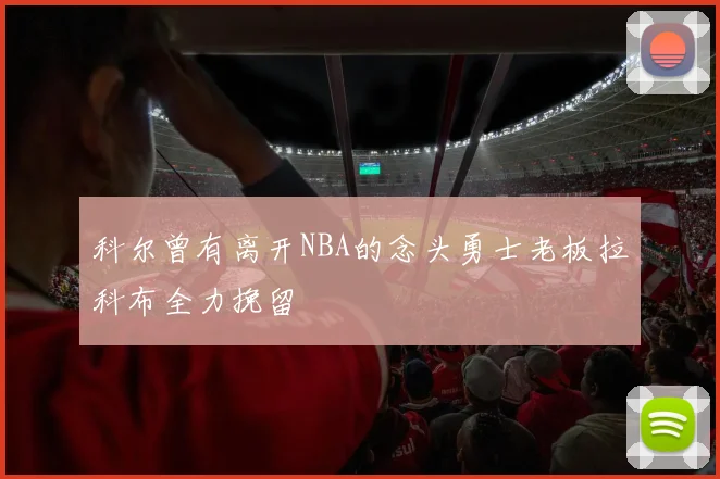科尔曾有离开NBA的念头勇士老板拉科布全力挽留