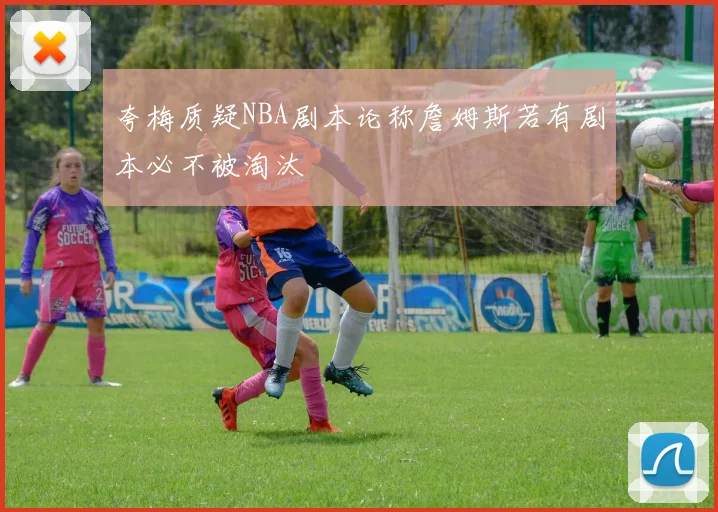 夸梅质疑NBA剧本论称詹姆斯若有剧本必不被淘汰