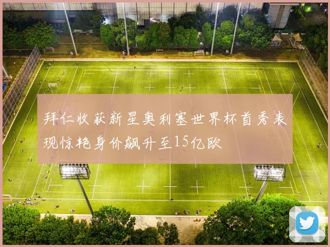 拜仁收获新星奥利塞世界杯首秀表现惊艳身价飙升至15亿欧