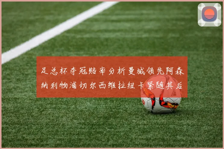 足总杯夺冠赔率分析曼城领先阿森纳利物浦切尔西维拉纽卡紧随其后