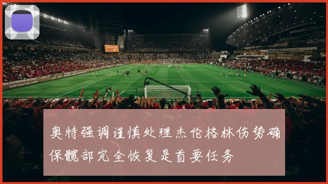 奥特强调谨慎处理杰伦格林伤势确保髋部完全恢复是首要任务