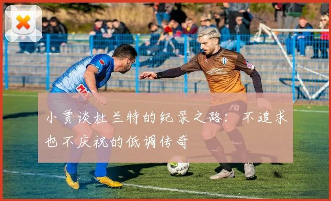 小贾谈杜兰特的纪录之路：不追求也不庆祝的低调传奇