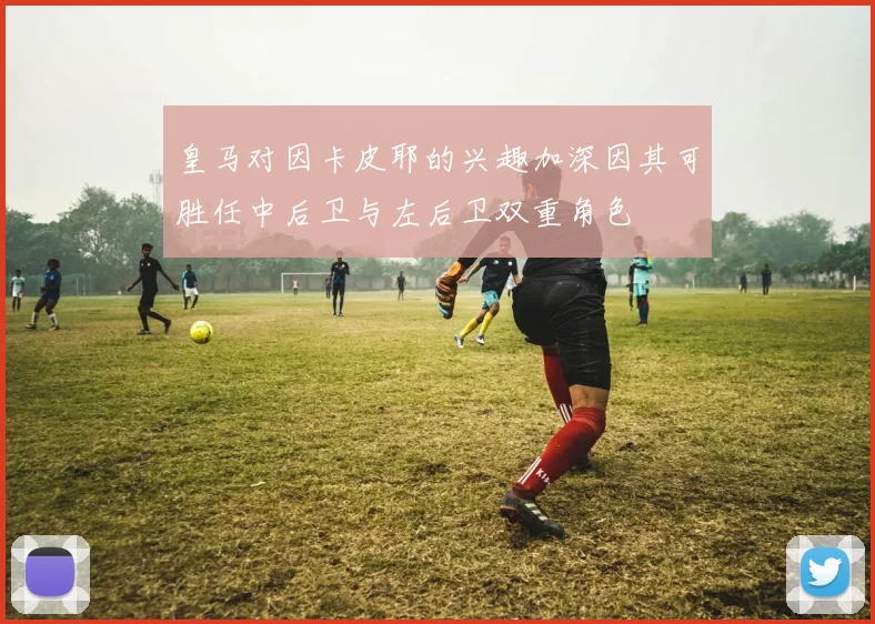 皇马对因卡皮耶的兴趣加深因其可胜任中后卫与左后卫双重角色