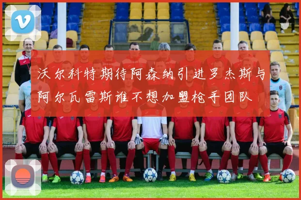沃尔科特期待阿森纳引进罗杰斯与阿尔瓦雷斯谁不想加盟枪手团队