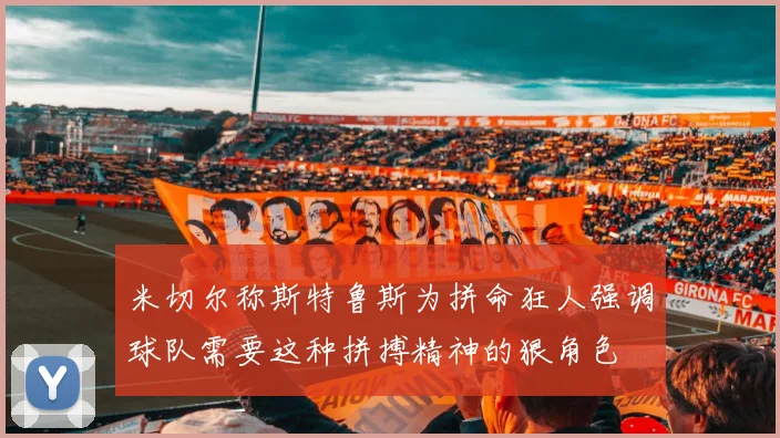 米切尔称斯特鲁斯为拼命狂人强调球队需要这种拼搏精神的狠角色