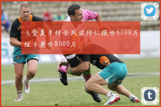 戈登夏季转会风波拜仁报价6100万纽卡要价8000万