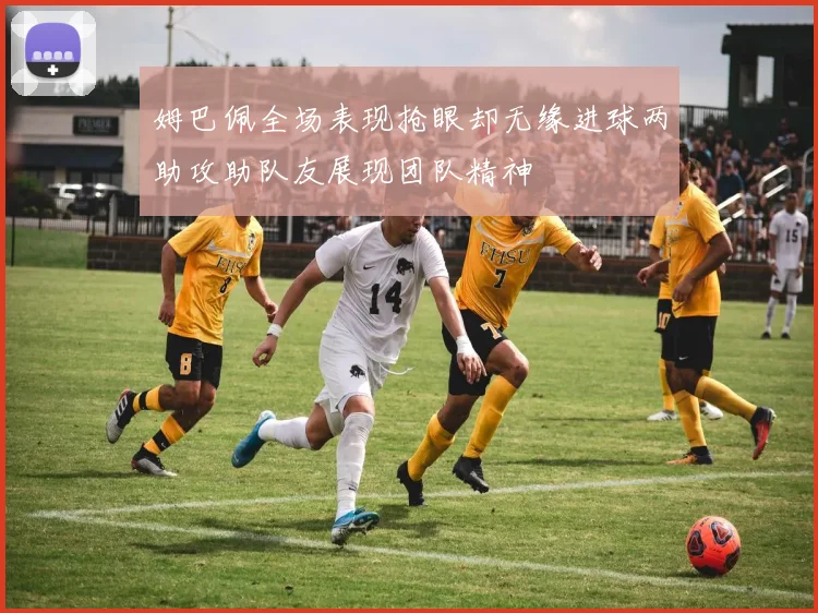 姆巴佩全场表现抢眼却无缘进球两助攻助队友展现团队精神