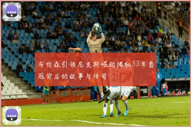 布伦森引领尼克斯崛起揭秘53年首冠背后的故事与传奇
