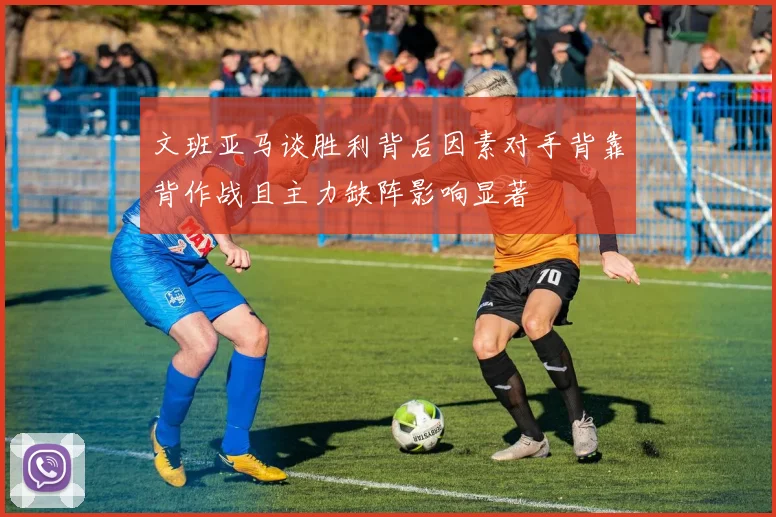 文班亚马谈胜利背后因素对手背靠背作战且主力缺阵影响显著