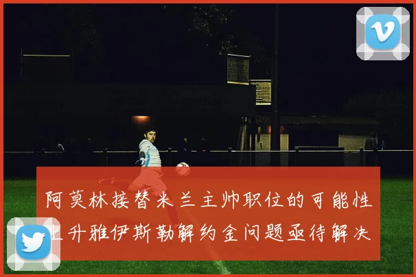 阿莫林接替米兰主帅职位的可能性上升雅伊斯勒解约金问题亟待解决