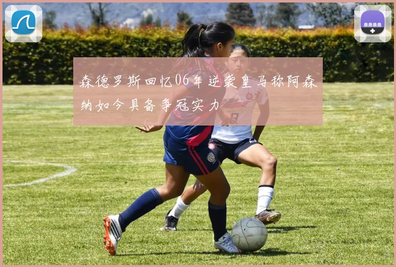 森德罗斯回忆06年逆袭皇马称阿森纳如今具备争冠实力