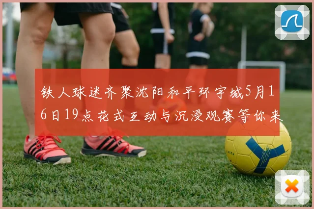 铁人球迷齐聚沈阳和平环宇城5月16日19点花式互动与沉浸观赛等你来参与