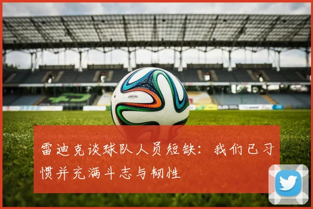 雷迪克谈球队人员短缺：我们已习惯并充满斗志与韧性