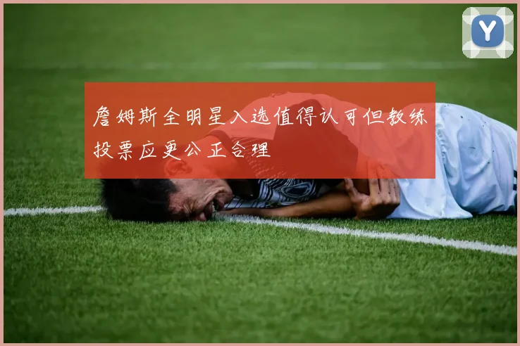 詹姆斯全明星入选值得认可但教练投票应更公正合理