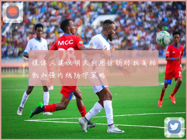 媒体人建议明天利用徐昕对抗高柏凯加强内线防守策略