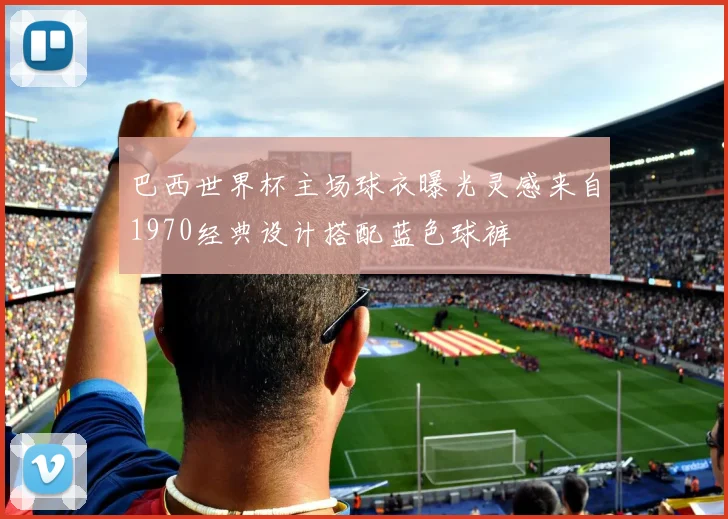 巴西世界杯主场球衣曝光灵感来自1970经典设计搭配蓝色球裤