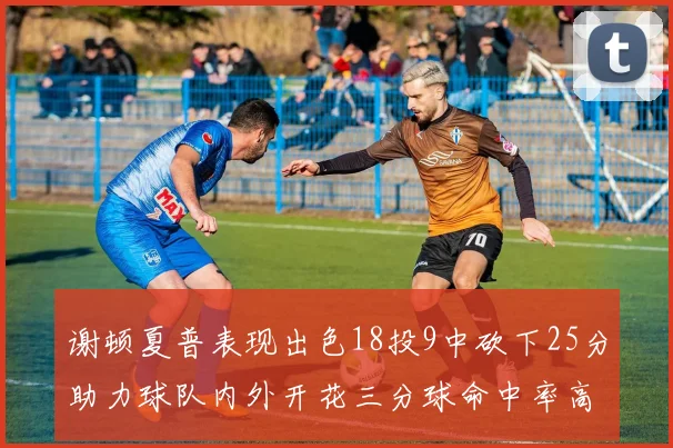 谢顿夏普表现出色18投9中砍下25分助力球队内外开花三分球命中率高达50