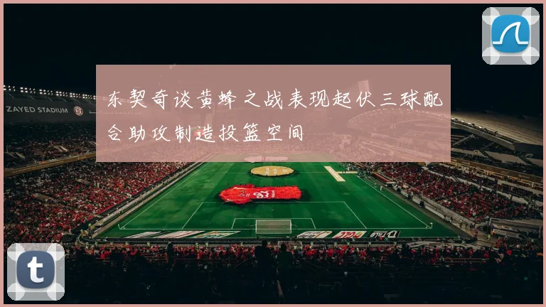东契奇谈黄蜂之战表现起伏三球配合助攻制造投篮空间