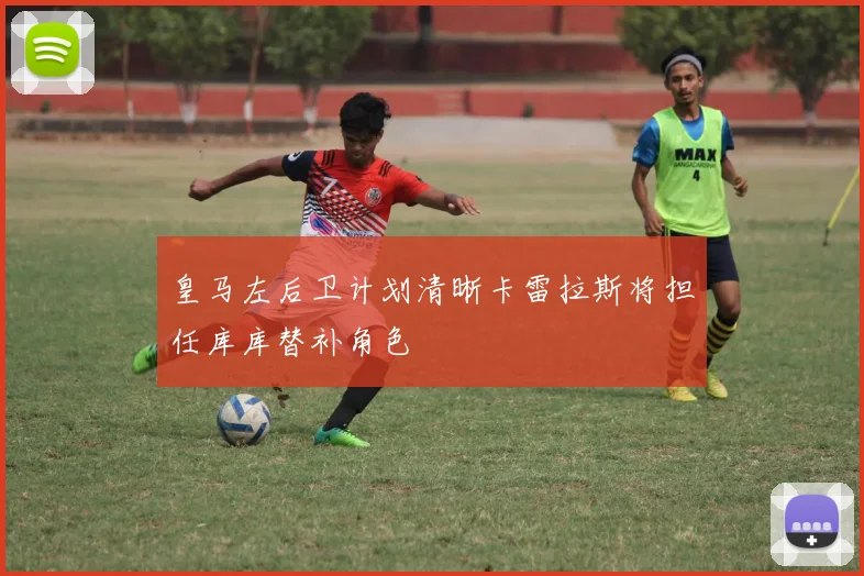 皇马左后卫计划清晰卡雷拉斯将担任库库替补角色