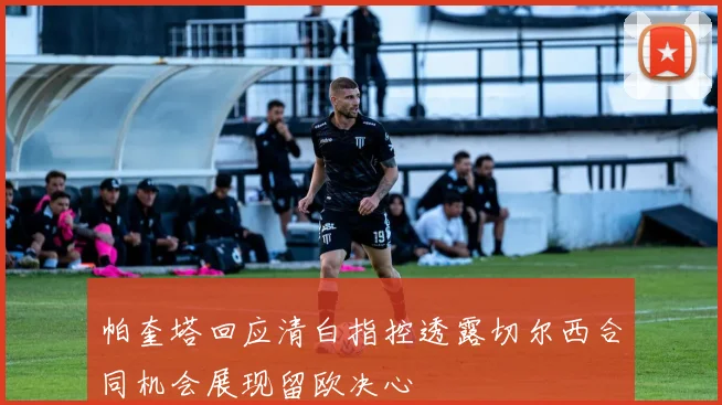 帕奎塔回应清白指控透露切尔西合同机会展现留欧决心