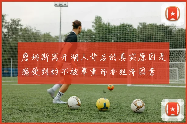 詹姆斯离开湖人背后的真实原因是感受到的不被尊重而非经济因素