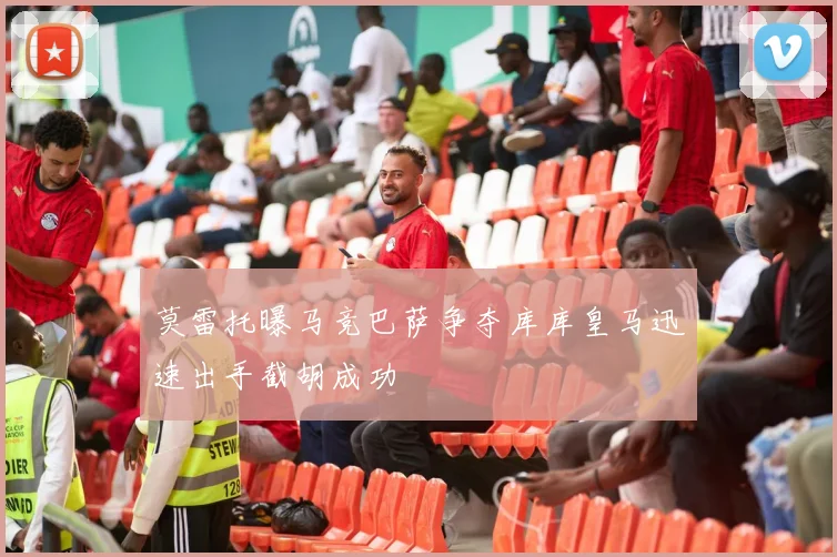 莫雷托曝马竞巴萨争夺库库皇马迅速出手截胡成功