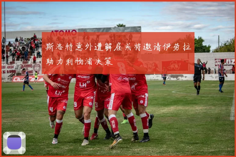斯洛特意外遭解雇或将邀请伊劳拉助力利物浦决策