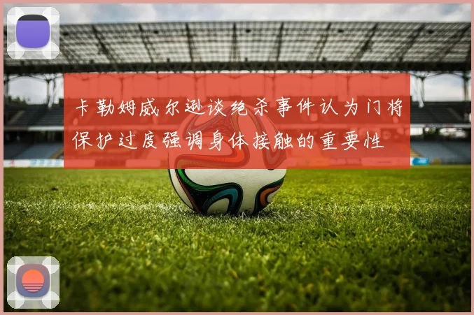 卡勒姆威尔逊谈绝杀事件认为门将保护过度强调身体接触的重要性