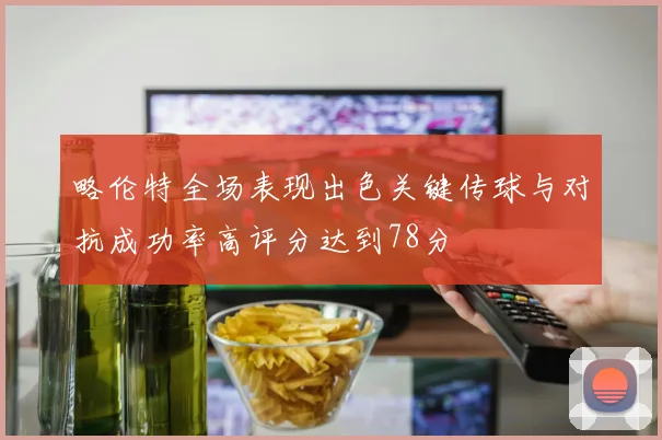 略伦特全场表现出色关键传球与对抗成功率高评分达到78分