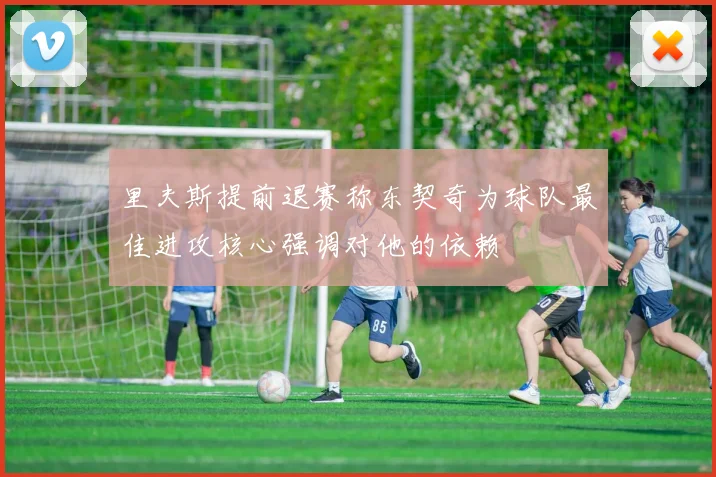里夫斯提前退赛称东契奇为球队最佳进攻核心强调对他的依赖