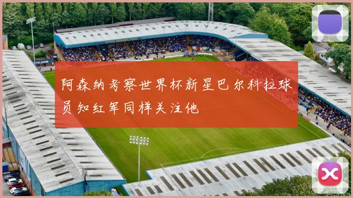 阿森纳考察世界杯新星巴尔科拉球员知红军同样关注他