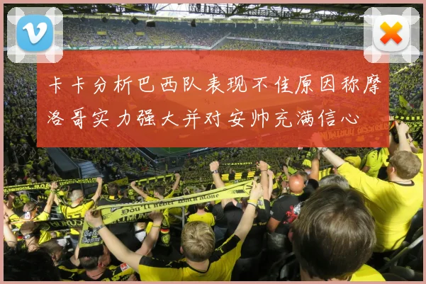 卡卡分析巴西队表现不佳原因称摩洛哥实力强大并对安帅充满信心