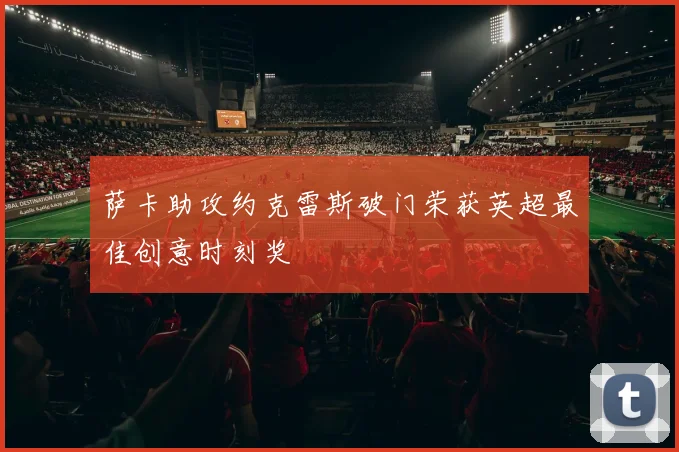 萨卡助攻约克雷斯破门荣获英超最佳创意时刻奖