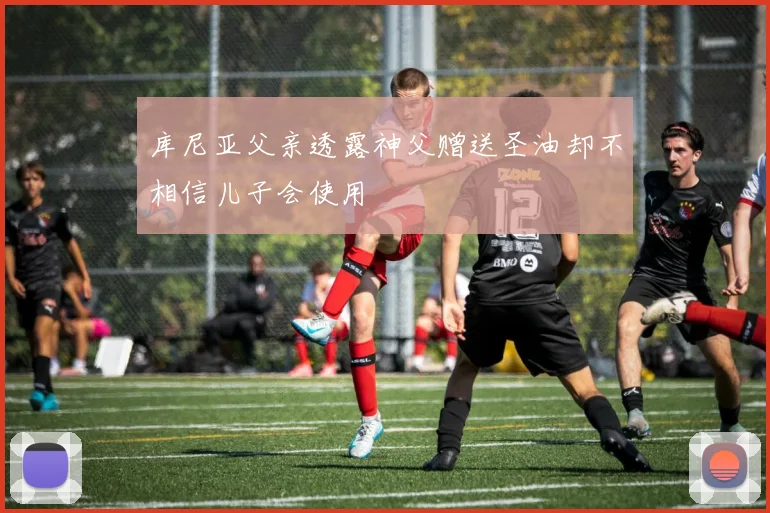 库尼亚父亲透露神父赠送圣油却不相信儿子会使用
