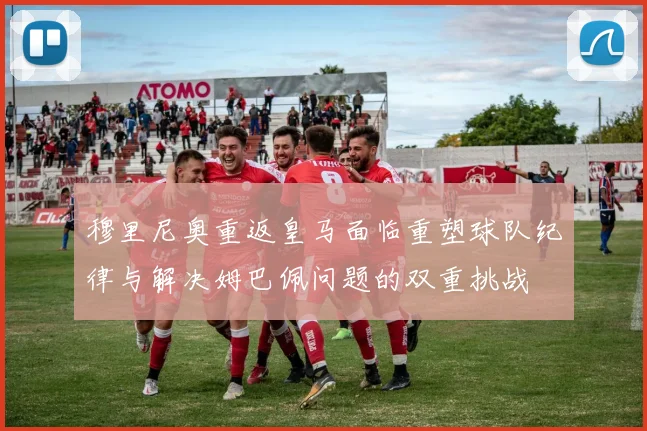 穆里尼奥重返皇马面临重塑球队纪律与解决姆巴佩问题的双重挑战