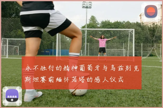 永不独行的精神葡萄牙与乌兹别克斯坦赛前缅怀若塔的感人仪式