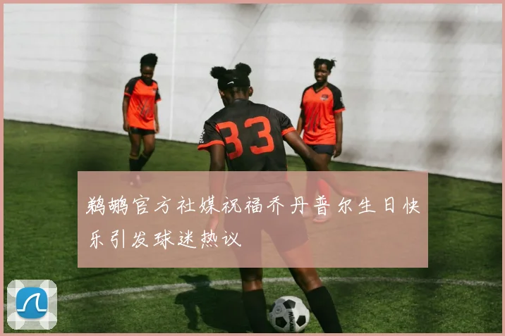 鹈鹕官方社媒祝福乔丹普尔生日快乐引发球迷热议