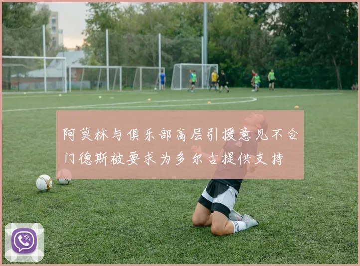 阿莫林与俱乐部高层引援意见不合门德斯被要求为多尔古提供支持