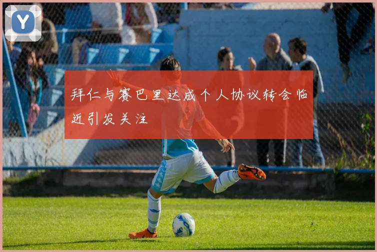 拜仁与赛巴里达成个人协议转会临近引发关注