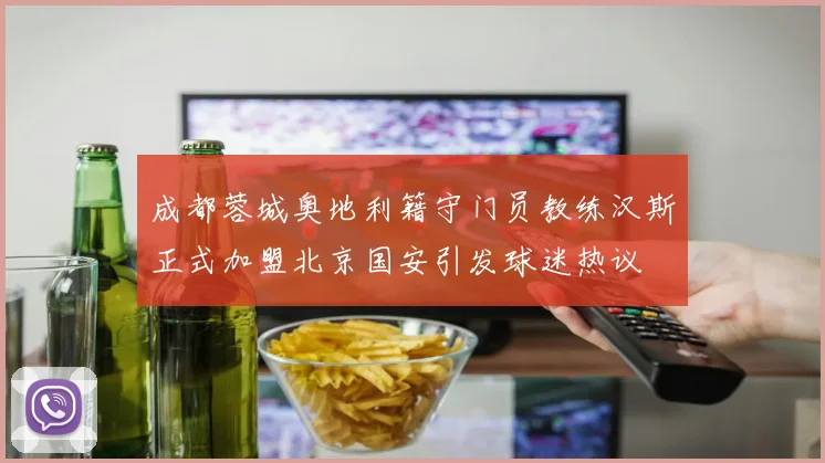 成都蓉城奥地利籍守门员教练汉斯正式加盟北京国安引发球迷热议
