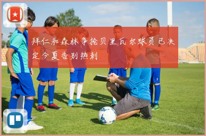 拜仁和森林争抢贝里瓦尔球员已决定今夏告别热刺