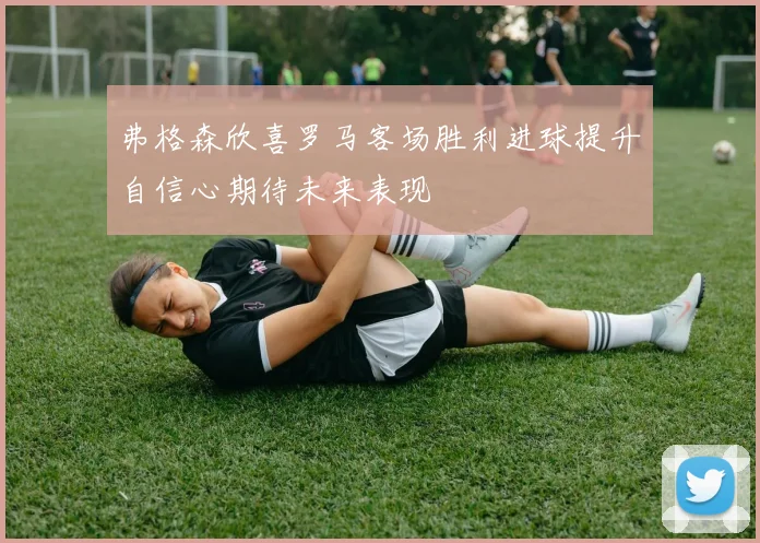 弗格森欣喜罗马客场胜利进球提升自信心期待未来表现